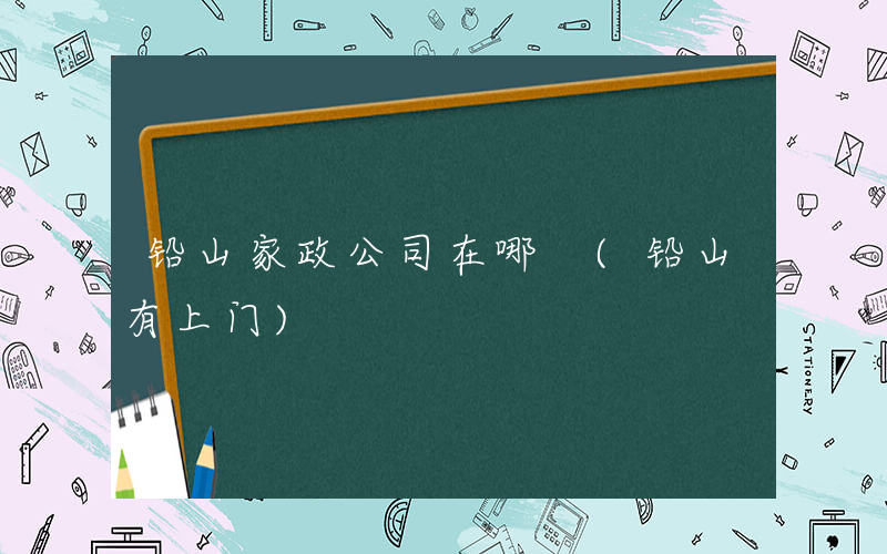 铅山家政公司在哪 (铅山有上门)
